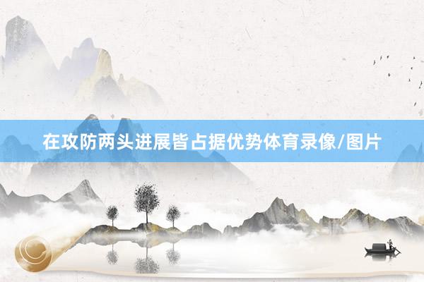 在攻防两头进展皆占据优势体育录像/图片