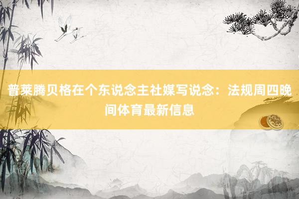 普莱腾贝格在个东说念主社媒写说念：法规周四晚间体育最新信息