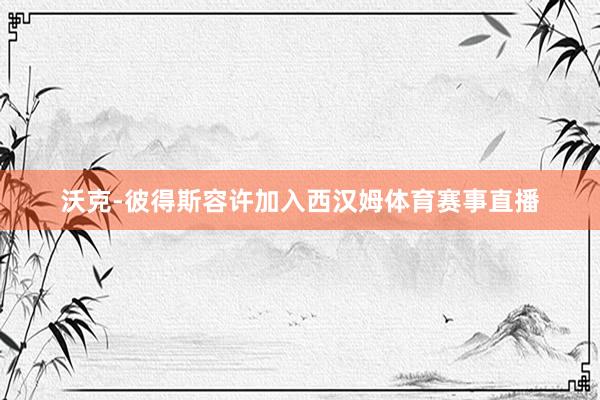 沃克-彼得斯容许加入西汉姆体育赛事直播