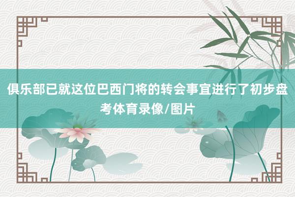 俱乐部已就这位巴西门将的转会事宜进行了初步盘考体育录像/图片