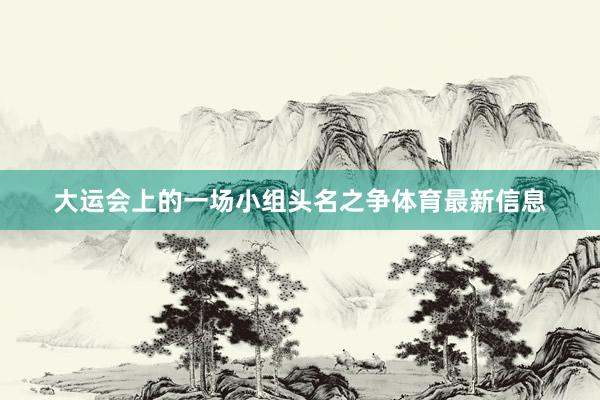 大运会上的一场小组头名之争体育最新信息