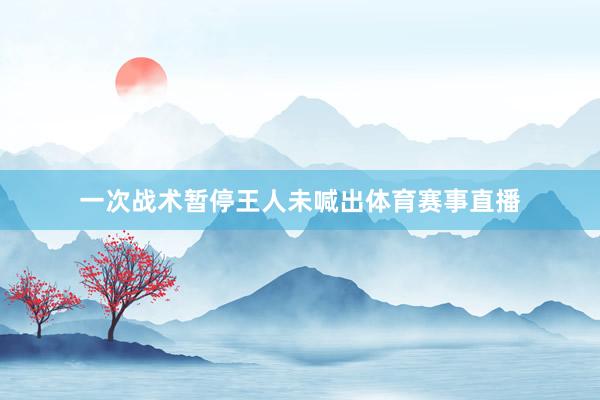 一次战术暂停王人未喊出体育赛事直播