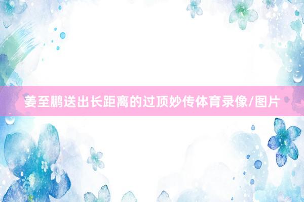 姜至鹏送出长距离的过顶妙传体育录像/图片