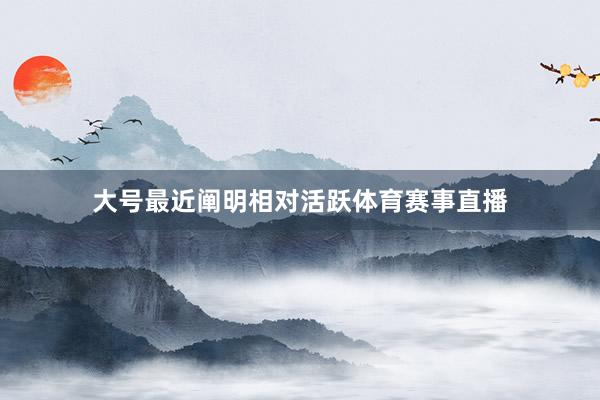 大号最近阐明相对活跃体育赛事直播