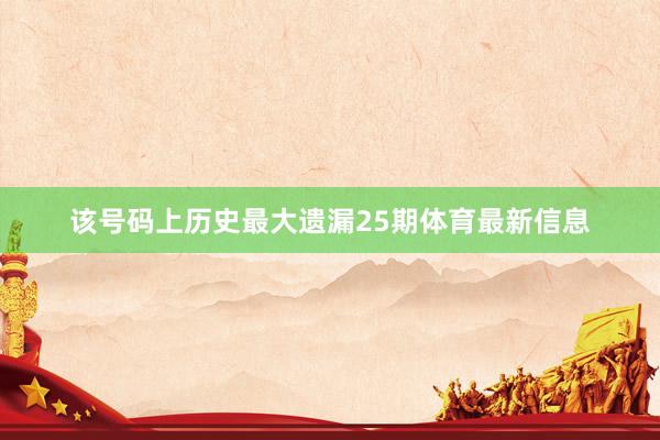 该号码上历史最大遗漏25期体育最新信息