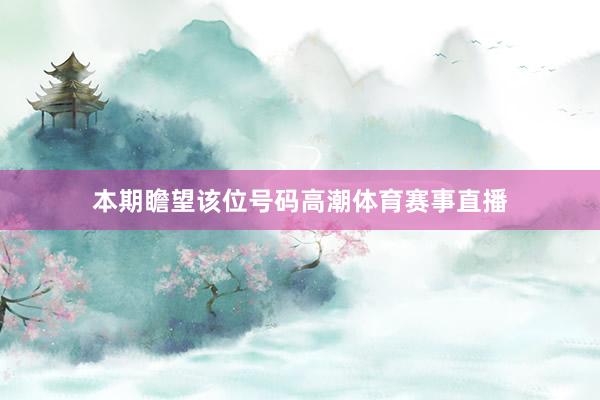 本期瞻望该位号码高潮体育赛事直播