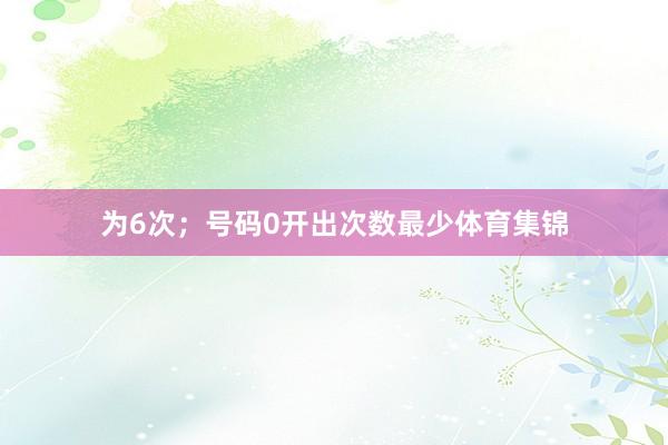 为6次；号码0开出次数最少体育集锦