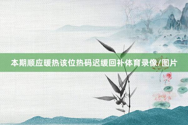 本期顺应暖热该位热码迟缓回补体育录像/图片