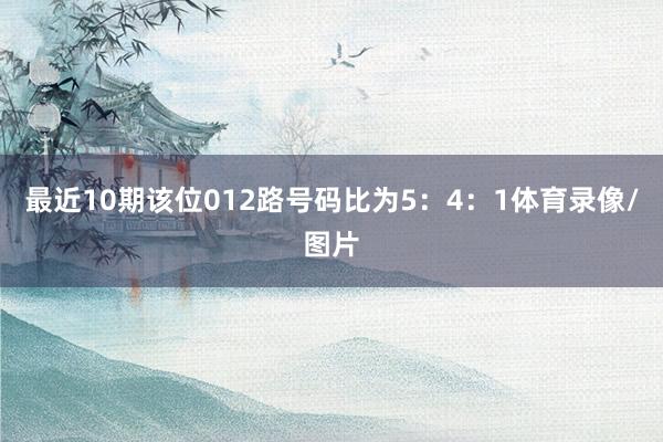最近10期该位012路号码比为5：4：1体育录像/图片