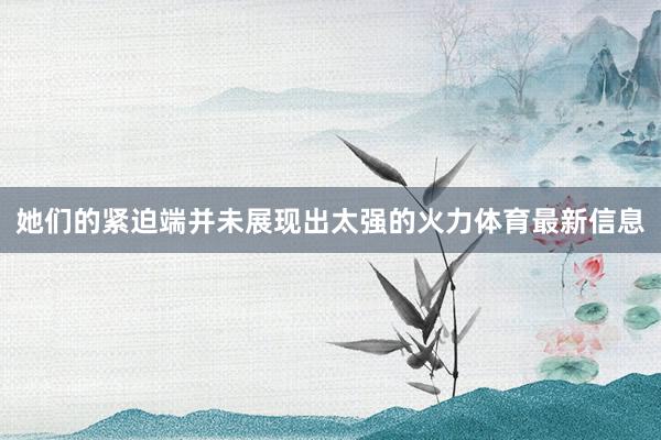 她们的紧迫端并未展现出太强的火力体育最新信息