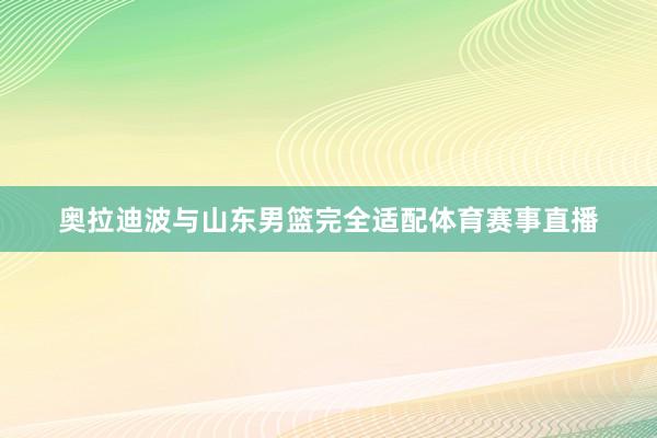 奥拉迪波与山东男篮完全适配体育赛事直播
