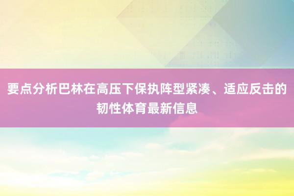 要点分析巴林在高压下保执阵型紧凑、适应反击的韧性体育最新信息