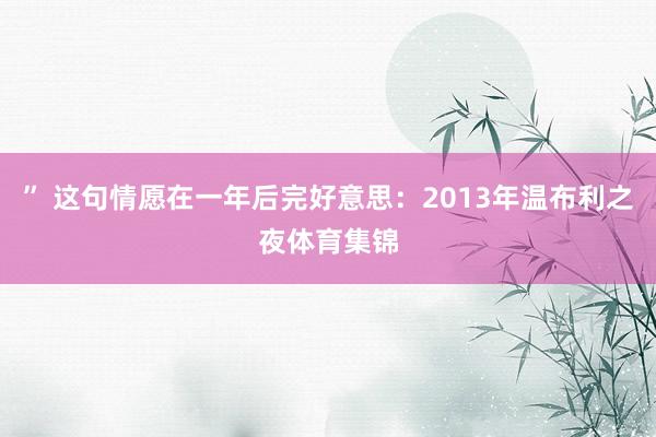 ” 这句情愿在一年后完好意思：2013年温布利之夜体育集锦