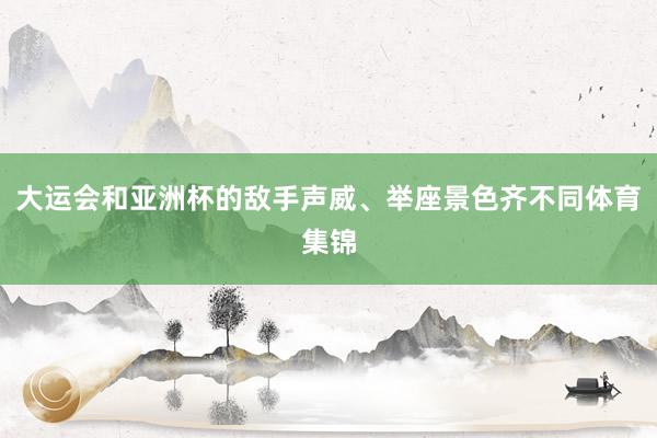 大运会和亚洲杯的敌手声威、举座景色齐不同体育集锦