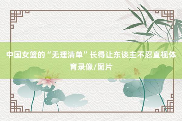 中国女篮的“无理清单”长得让东谈主不忍直视体育录像/图片