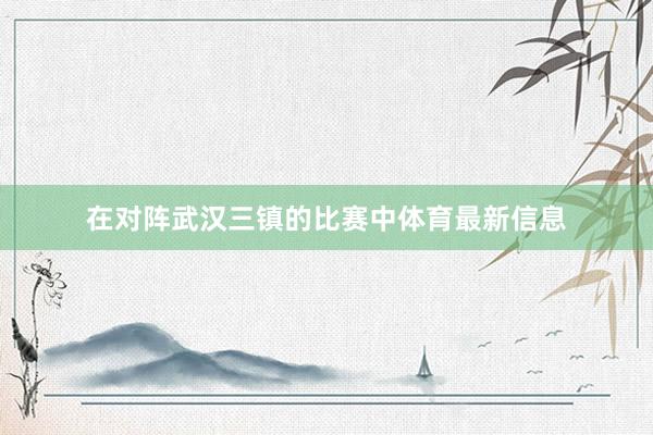 在对阵武汉三镇的比赛中体育最新信息