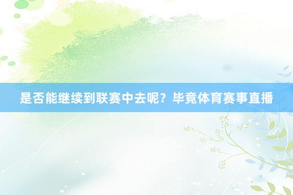 是否能继续到联赛中去呢？毕竟体育赛事直播