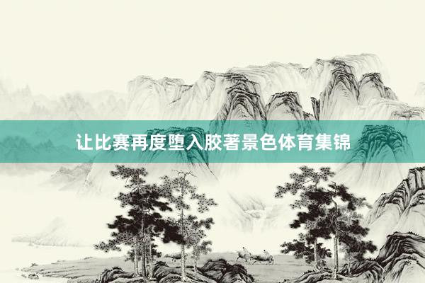 让比赛再度堕入胶著景色体育集锦