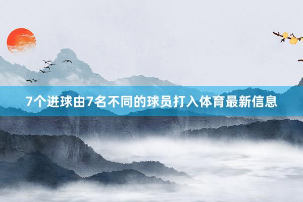 7个进球由7名不同的球员打入体育最新信息