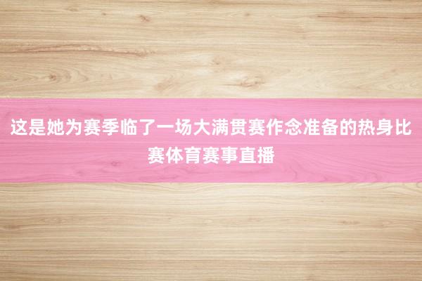 这是她为赛季临了一场大满贯赛作念准备的热身比赛体育赛事直播