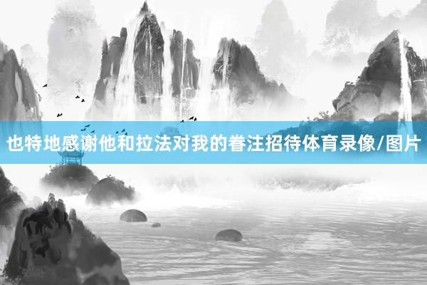 也特地感谢他和拉法对我的眷注招待体育录像/图片