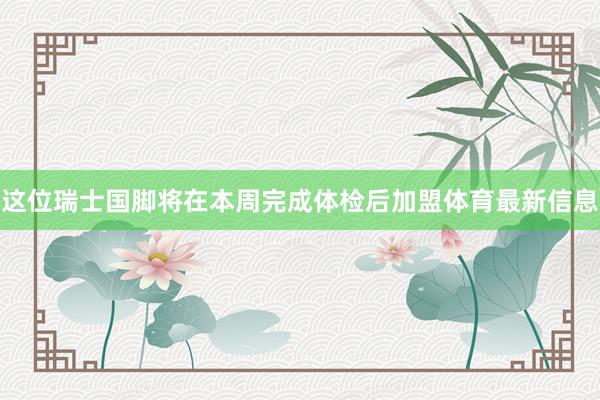 这位瑞士国脚将在本周完成体检后加盟体育最新信息