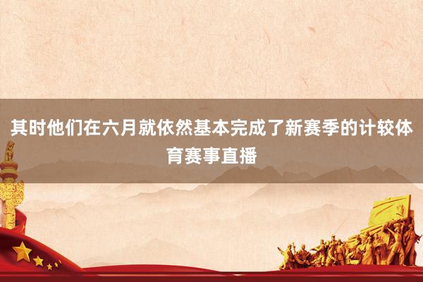 其时他们在六月就依然基本完成了新赛季的计较体育赛事直播