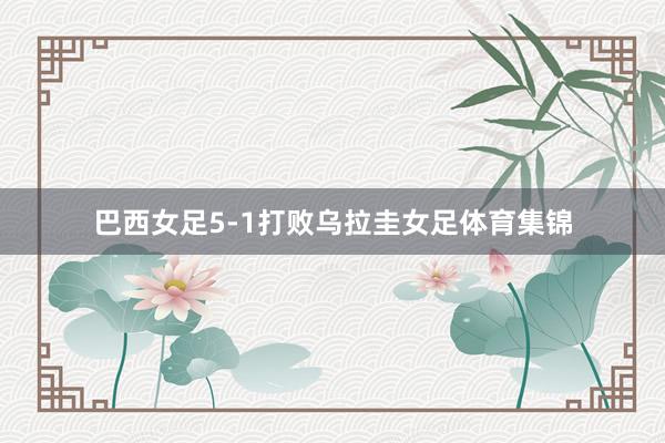 巴西女足5-1打败乌拉圭女足体育集锦