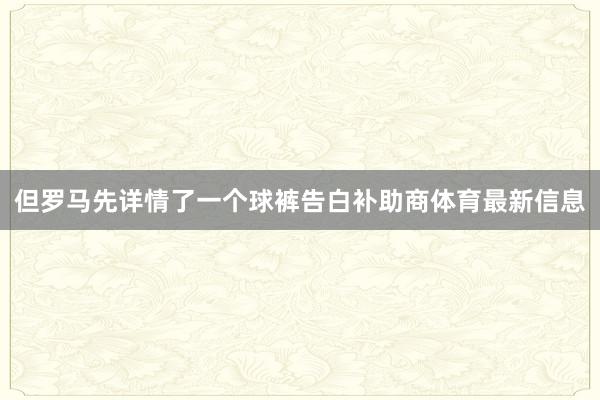 但罗马先详情了一个球裤告白补助商体育最新信息