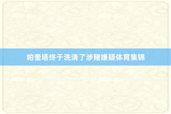 帕奎塔终于洗清了涉赌嫌疑体育集锦