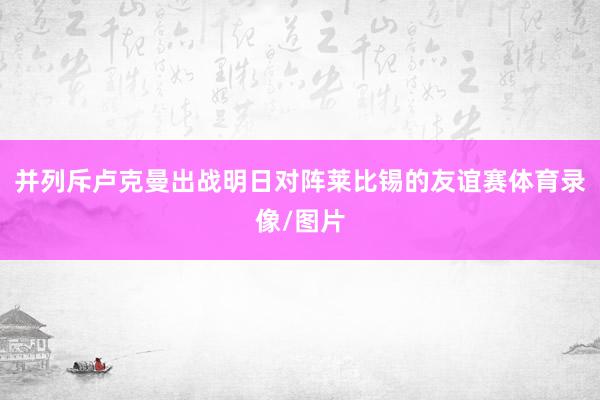 并列斥卢克曼出战明日对阵莱比锡的友谊赛体育录像/图片