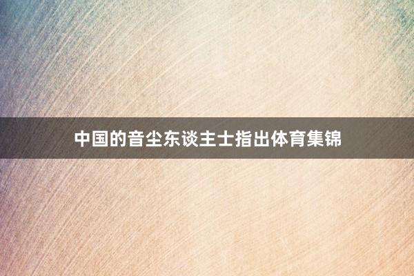 中国的音尘东谈主士指出体育集锦