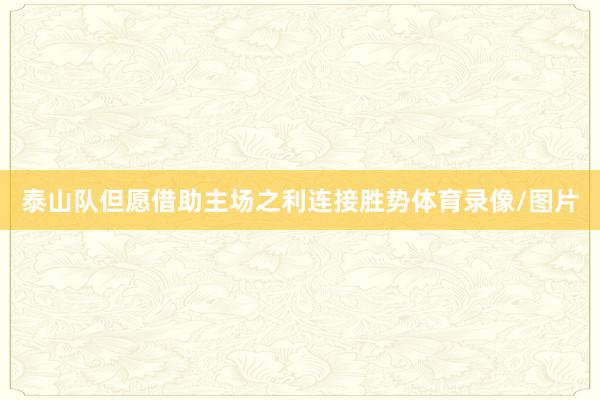 泰山队但愿借助主场之利连接胜势体育录像/图片