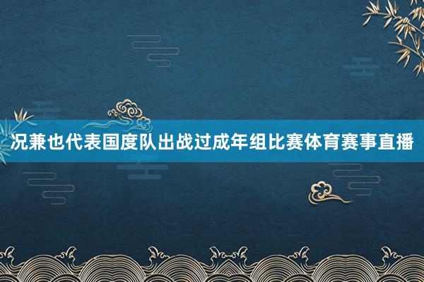 况兼也代表国度队出战过成年组比赛体育赛事直播