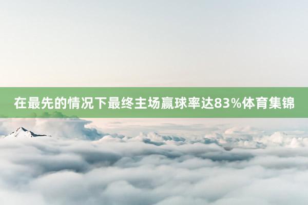 在最先的情况下最终主场赢球率达83%体育集锦