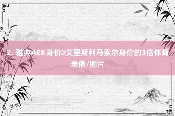 2. 雅典AEK身价≥艾里斯利马索尔身价的3倍体育录像/图片