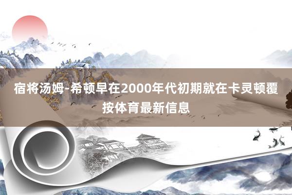 宿将汤姆-希顿早在2000年代初期就在卡灵顿覆按体育最新信息