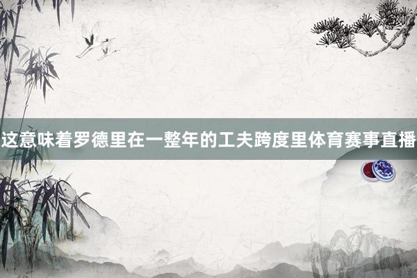 这意味着罗德里在一整年的工夫跨度里体育赛事直播
