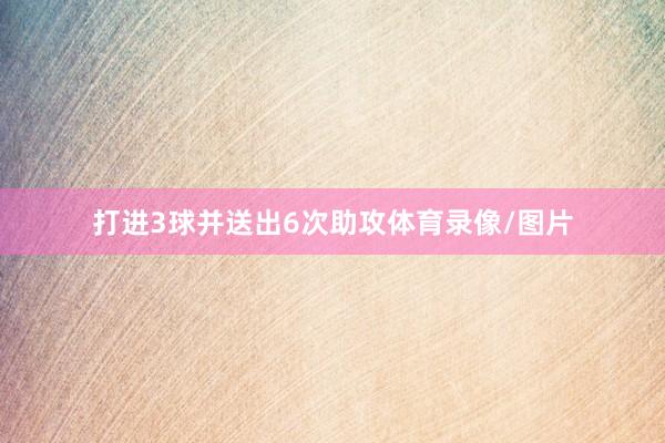 打进3球并送出6次助攻体育录像/图片