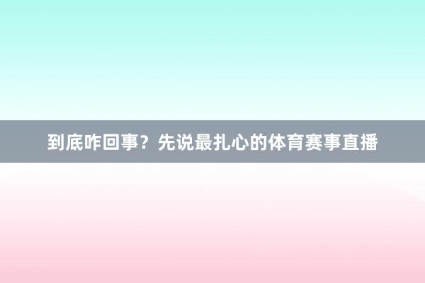 到底咋回事？先说最扎心的体育赛事直播