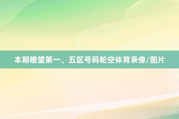 本期瞻望第一、五区号码轮空体育录像/图片