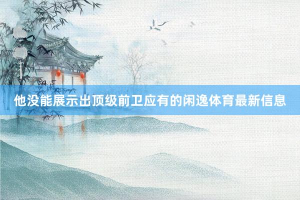 他没能展示出顶级前卫应有的闲逸体育最新信息