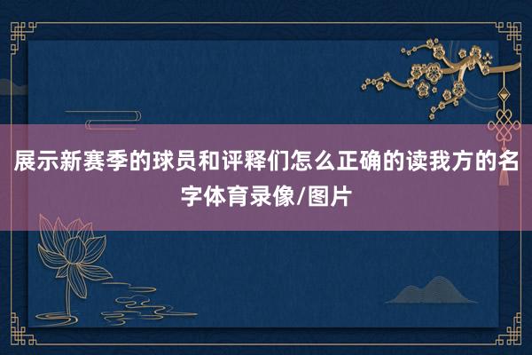 展示新赛季的球员和评释们怎么正确的读我方的名字体育录像/图片