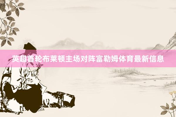 英超首轮布莱顿主场对阵富勒姆体育最新信息