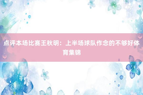 点评本场比赛王秋明：上半场球队作念的不够好体育集锦