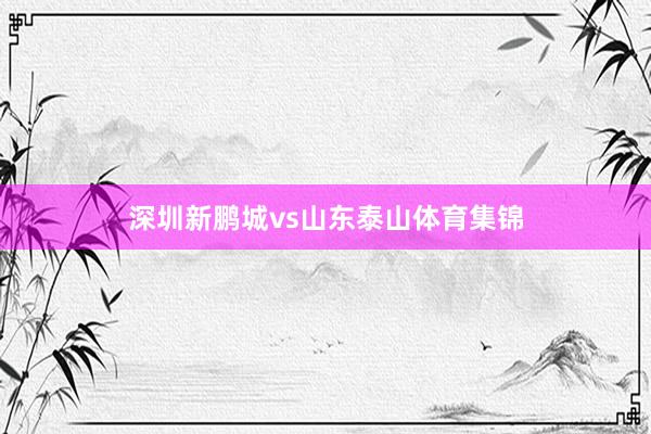 深圳新鹏城vs山东泰山体育集锦