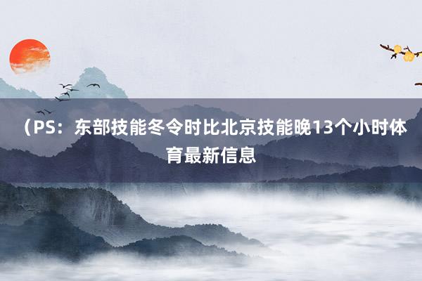 （PS：东部技能冬令时比北京技能晚13个小时体育最新信息