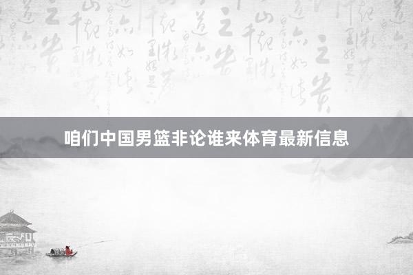 咱们中国男篮非论谁来体育最新信息
