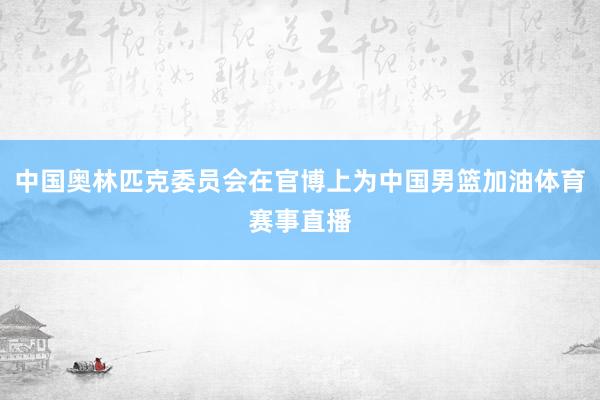 中国奥林匹克委员会在官博上为中国男篮加油体育赛事直播