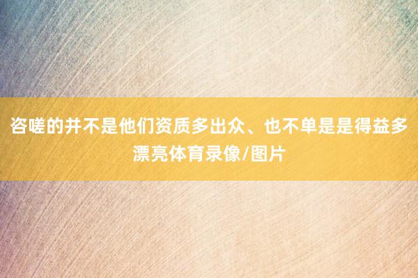 咨嗟的并不是他们资质多出众、也不单是是得益多漂亮体育录像/图片